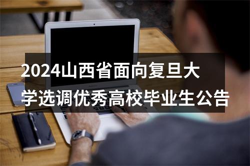 2024山西省面向复旦大学选调优秀高校毕业生公告 图片