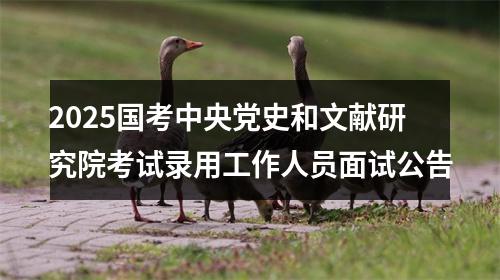 2025国考中央党史和文献研究院考试录用工作人员面试公告 图片