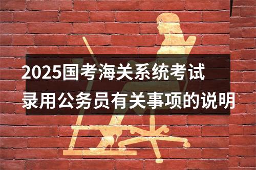 2025国考海关系统考试录用公务员有关事项的说明 图片