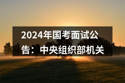 2024年国考面试公告：中央组织部机关 图片