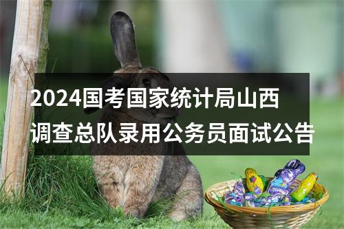 2024国考国家统计局山西调查总队录用公务员面试公告 图片