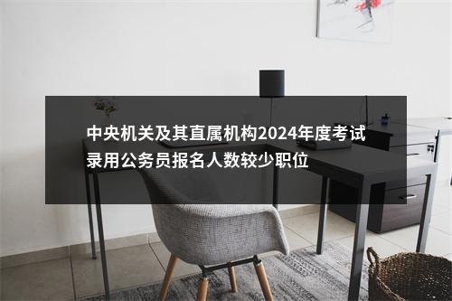 中央机关及其直属机构2024年度考试录用公务员报名人数较少职位 图片