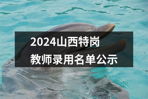 2024山西特岗教师录用名单公示 图片