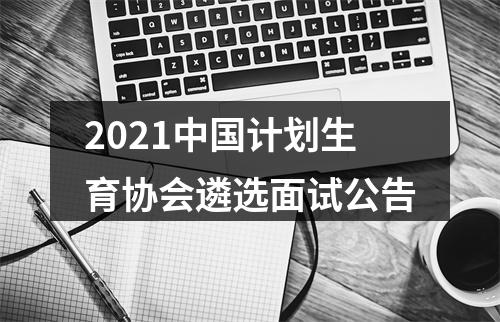 2021中国计划生育协会遴选面试公告 图片