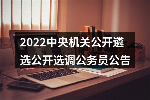 2022中央机关公开遴选公开选调公务员公告 图片