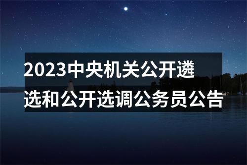 2023中央机关公开遴选和公开选调公务员公告 图片