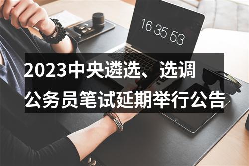 2023中央遴选、选调公务员笔试延期举行公告 图片