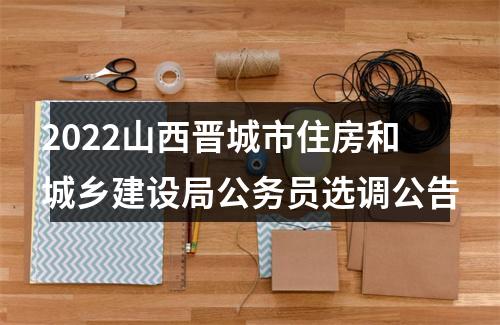 2022山西晋城市住房和城乡建设局公务员选调公告 图片