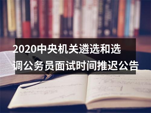 2020中央机关遴选和选调公务员面试时间推迟公告 图片