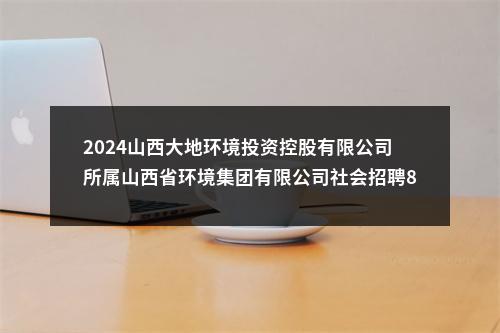 2024山西大地环境投资控股有限公司所属山西省环境集团有限公司社会招聘81人公告 图片