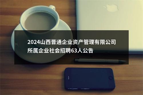 2024山西晋通企业资产管理有限公司所属企业社会招聘63人公告 图片