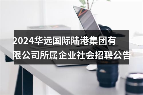 2024华远国际陆港集团有限公司所属企业社会招聘公告 图片