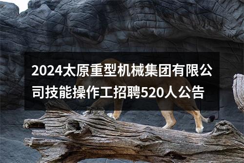 2024太原重型机械集团有限公司技能操作工招聘520人公告 图片