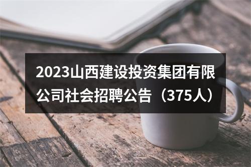 2023山西建设投资集团有限公司社会招聘公告（375人） 图片
