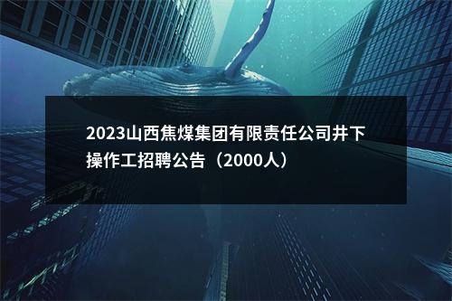 2023山西焦煤集团有限责任公司井下操作工招聘公告（2000人） 图片