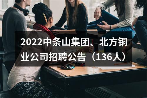 2022中条山集团、北方铜业公司招聘公告（136人） 图片
