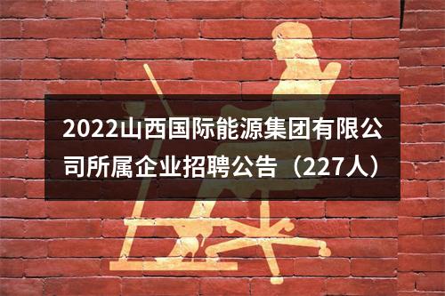 2022山西国际能源集团有限公司所属企业招聘公告（227人） 图片