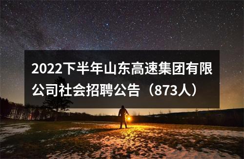 2022下半年山东高速集团有限公司社会招聘公告（873人） 图片